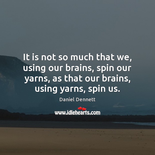 It is not so much that we, using our brains, spin our Daniel Dennett Picture Quote