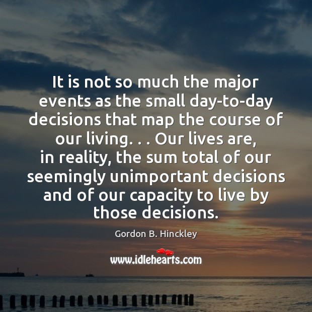 It is not so much the major events as the small day-to-day Gordon B. Hinckley Picture Quote