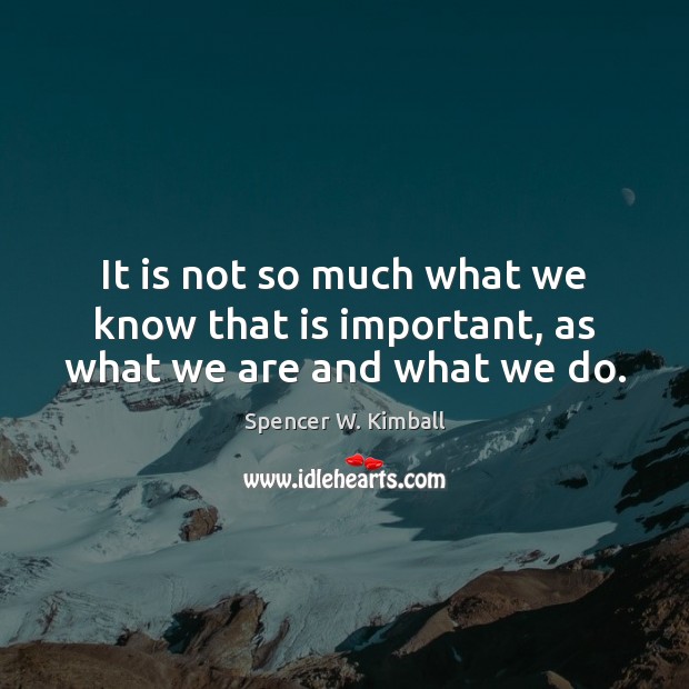 It is not so much what we know that is important, as what we are and what we do. Spencer W. Kimball Picture Quote