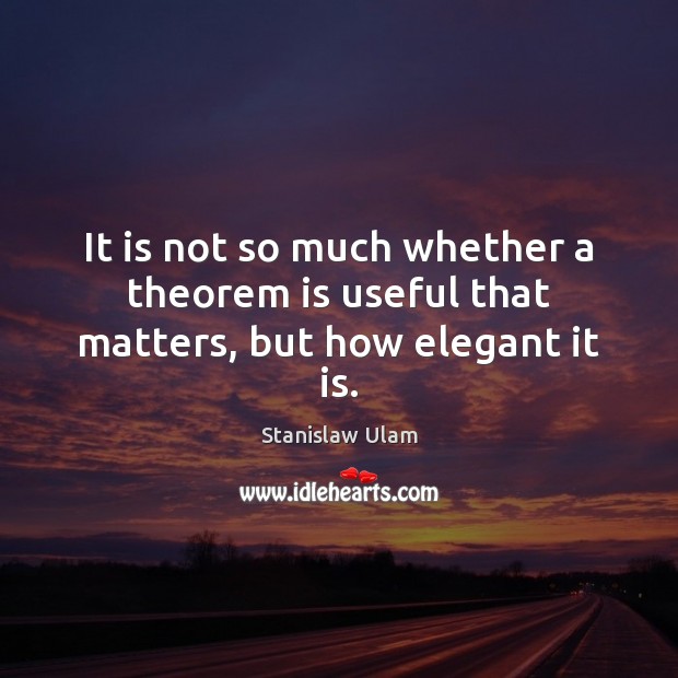 It is not so much whether a theorem is useful that matters, but how elegant it is. Stanislaw Ulam Picture Quote