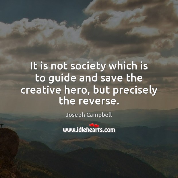It is not society which is to guide and save the creative hero, but precisely the reverse. Joseph Campbell Picture Quote