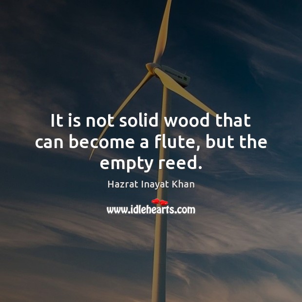 It is not solid wood that can become a flute, but the empty reed. Hazrat Inayat Khan Picture Quote