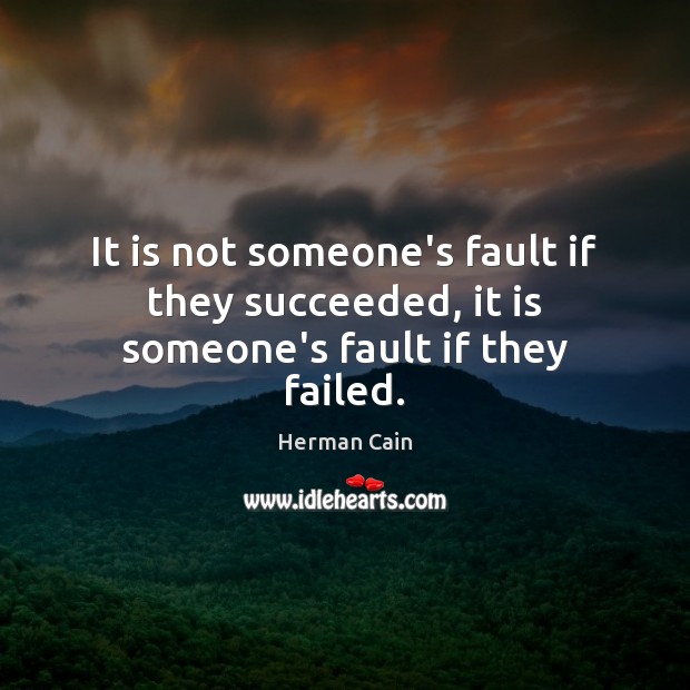 It is not someone’s fault if they succeeded, it is someone’s fault if they failed. Herman Cain Picture Quote