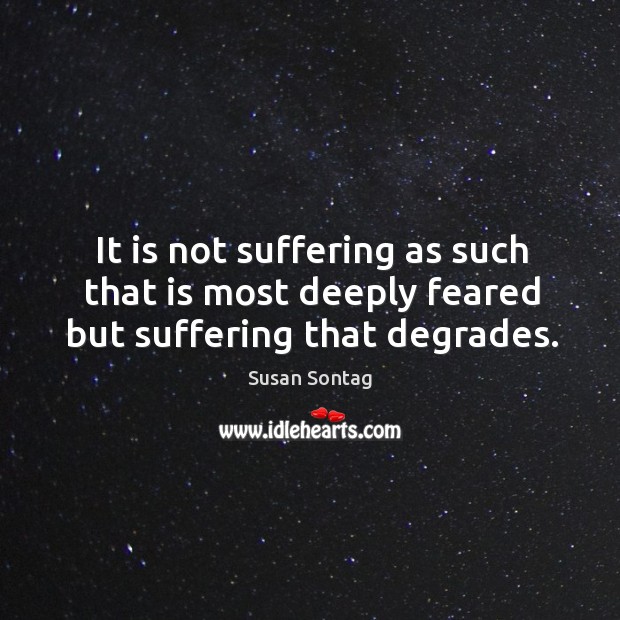 It is not suffering as such that is most deeply feared but suffering that degrades. Image