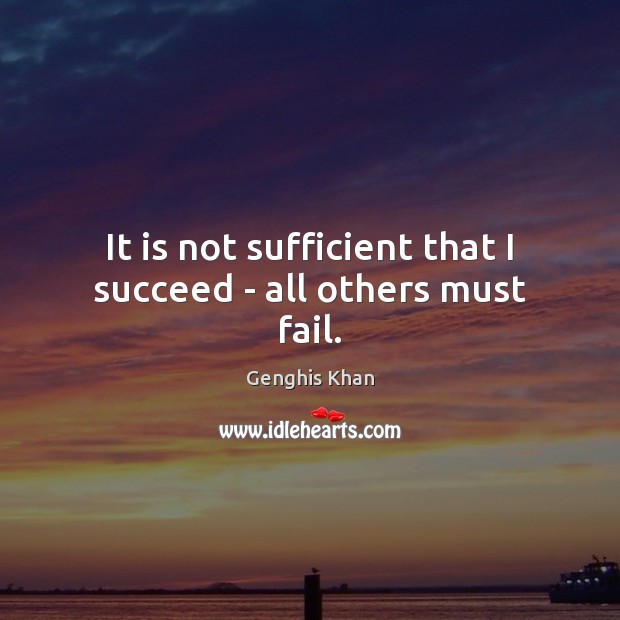 It is not sufficient that I succeed – all others must fail. Genghis Khan Picture Quote