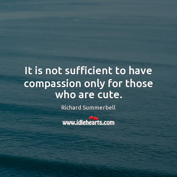 It is not sufficient to have compassion only for those who are cute. Richard Summerbell Picture Quote