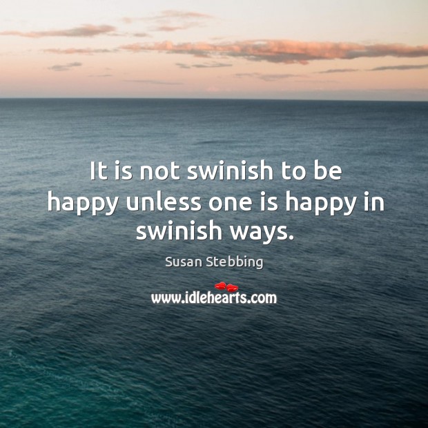 It is not swinish to be happy unless one is happy in swinish ways. Susan Stebbing Picture Quote