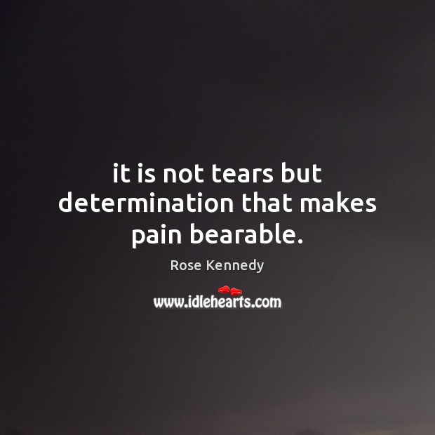 It is not tears but determination that makes pain bearable. Rose Kennedy Picture Quote