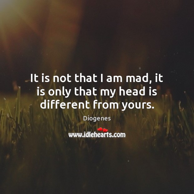 It is not that I am mad, it is only that my head is different from yours. Image