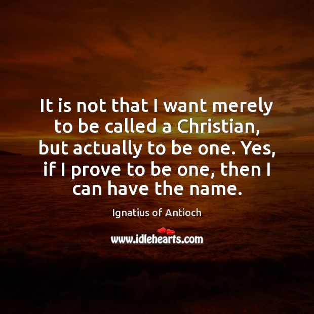 It is not that I want merely to be called a Christian, Ignatius of Antioch Picture Quote