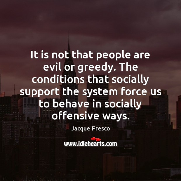 It is not that people are evil or greedy. The conditions that Jacque Fresco Picture Quote