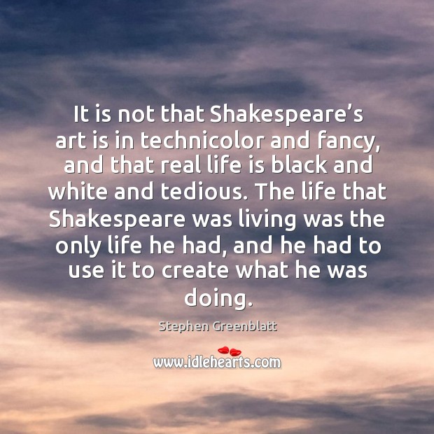 It is not that shakespeare’s art is in technicolor and fancy, and that real life Stephen Greenblatt Picture Quote