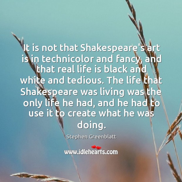 It is not that Shakespeare’s art is in technicolor and fancy, and Stephen Greenblatt Picture Quote