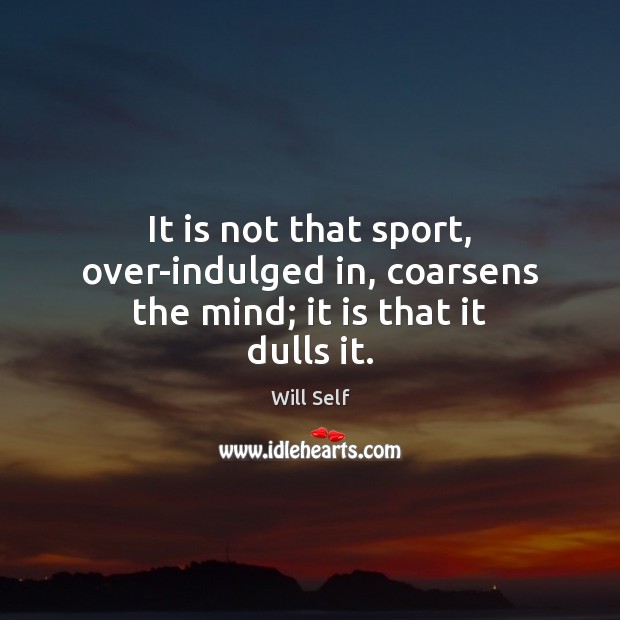 It is not that sport, over-indulged in, coarsens the mind; it is that it dulls it. Image