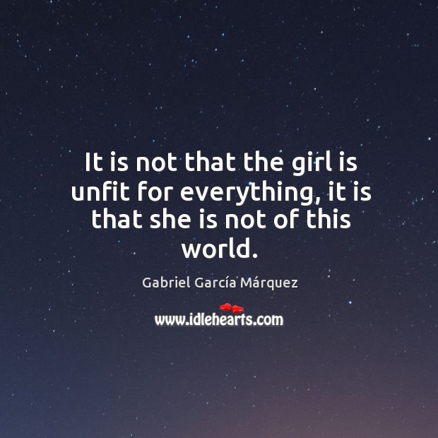 It is not that the girl is unfit for everything, it is that she is not of this world. Gabriel García Márquez Picture Quote