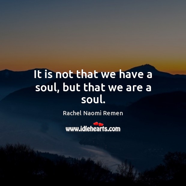 It is not that we have a soul, but that we are a soul. Rachel Naomi Remen Picture Quote