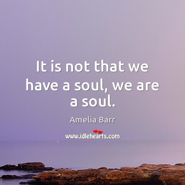 It is not that we have a soul, we are a soul. Amelia Barr Picture Quote