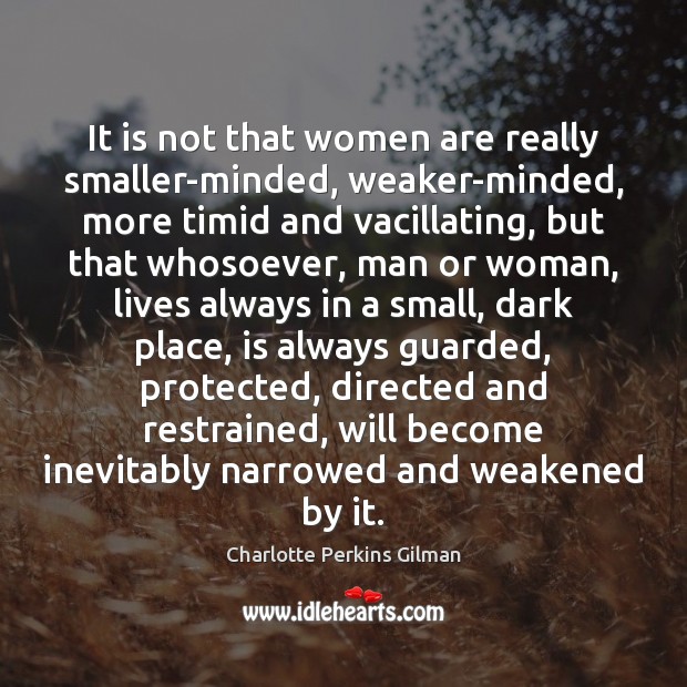 It is not that women are really smaller-minded, weaker-minded, more timid and Charlotte Perkins Gilman Picture Quote