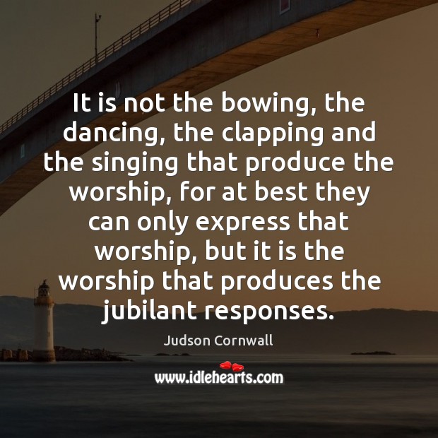It is not the bowing, the dancing, the clapping and the singing 