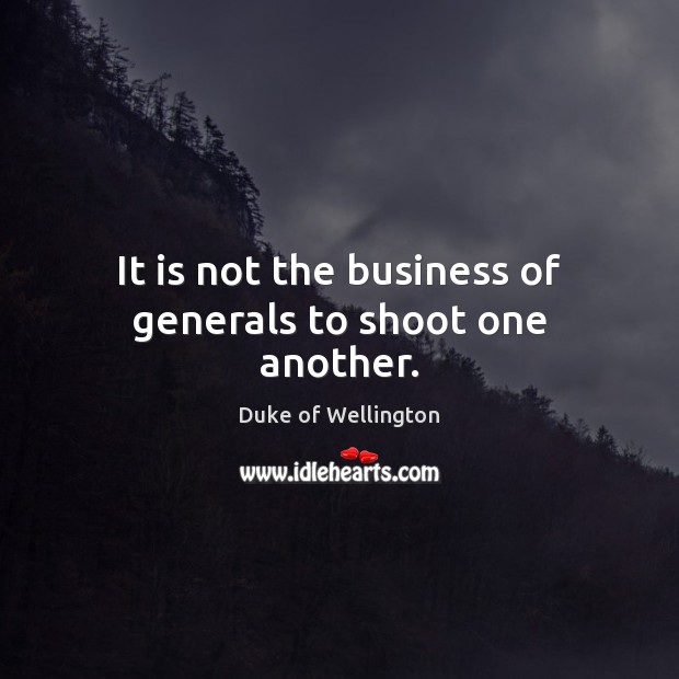 It is not the business of generals to shoot one another. Duke of Wellington Picture Quote