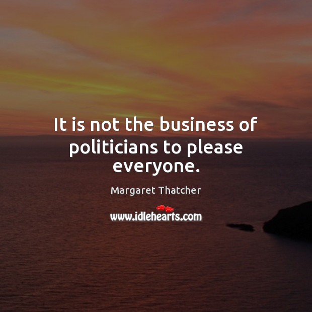 It is not the business of politicians to please everyone. Image