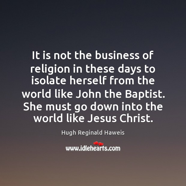 It is not the business of religion in these days to isolate Hugh Reginald Haweis Picture Quote