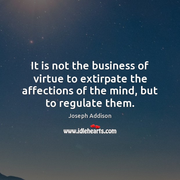 It is not the business of virtue to extirpate the affections of 