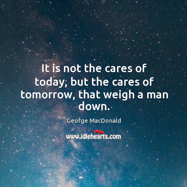 It is not the cares of today, but the cares of tomorrow, that weigh a man down. George MacDonald Picture Quote