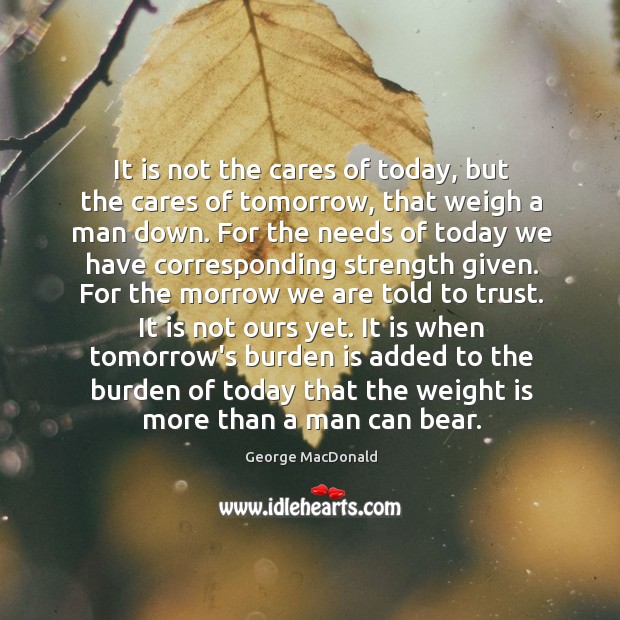 It is not the cares of today, but the cares of tomorrow, George MacDonald Picture Quote