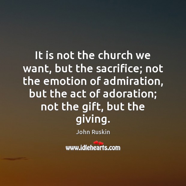 It is not the church we want, but the sacrifice; not the John Ruskin Picture Quote