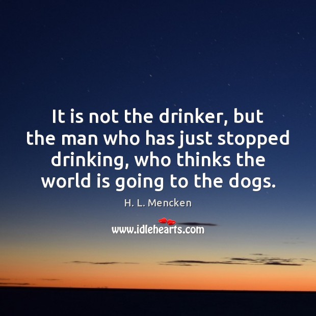It is not the drinker, but the man who has just stopped H. L. Mencken Picture Quote