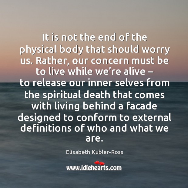 It is not the end of the physical body that should worry us. Elisabeth Kubler-Ross Picture Quote