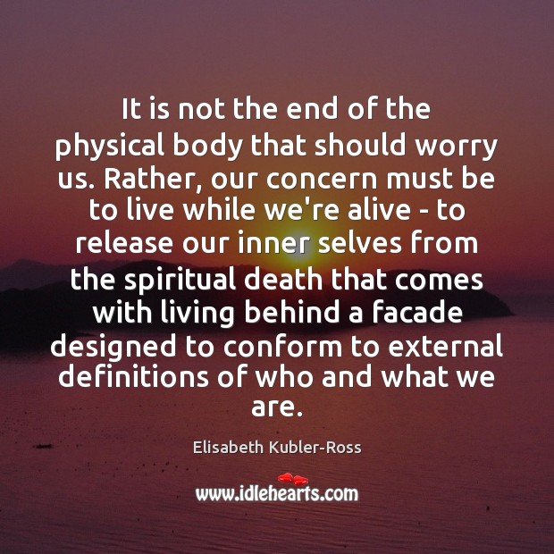 It is not the end of the physical body that should worry Elisabeth Kubler-Ross Picture Quote