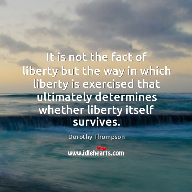 It is not the fact of liberty but the way in which liberty is exercised that ultimately. Dorothy Thompson Picture Quote