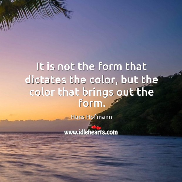 It is not the form that dictates the color, but the color that brings out the form. Image