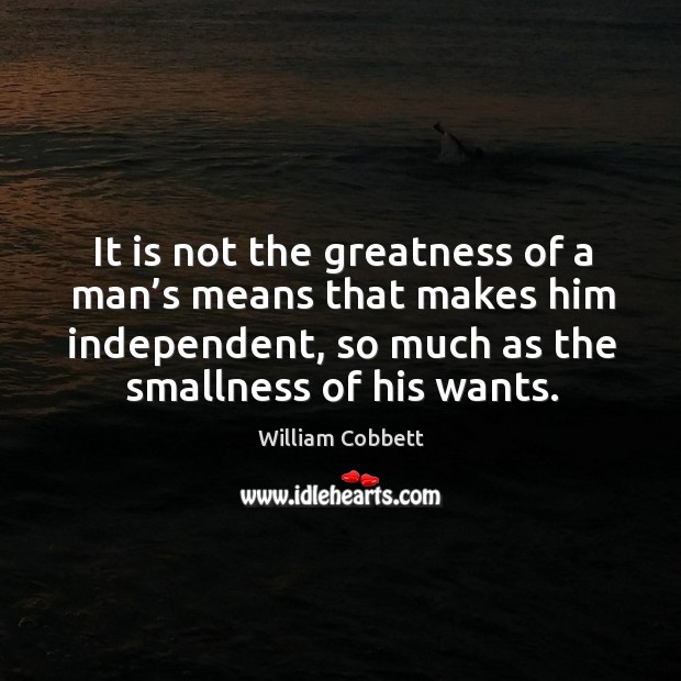 It is not the greatness of a man’s means that makes him independent, so much as the smallness of his wants. William Cobbett Picture Quote