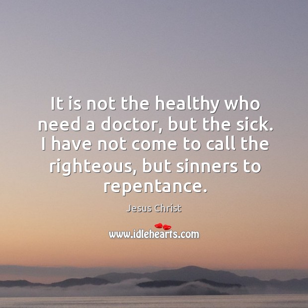 It is not the healthy who need a doctor, but the sick. Jesus Christ Picture Quote