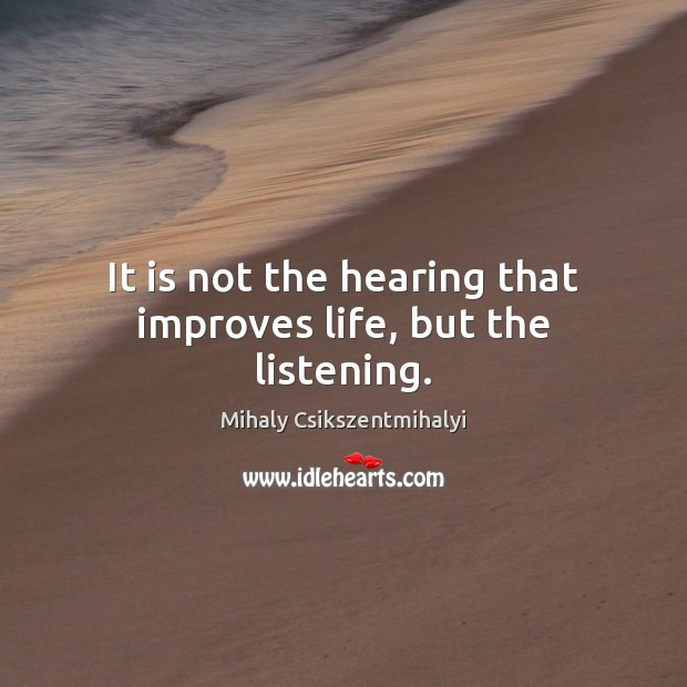 It is not the hearing that improves life, but the listening. Mihaly Csikszentmihalyi Picture Quote