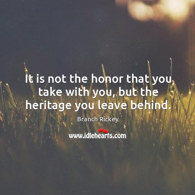 It is not the honor that you take with you, but the heritage you leave behind. Branch Rickey Picture Quote