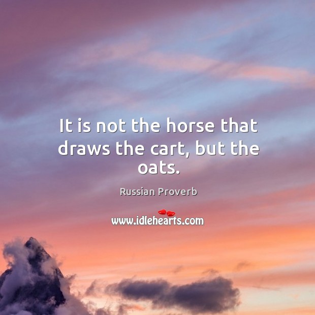 It is not the horse that draws the cart, but the oats. Russian Proverbs Image