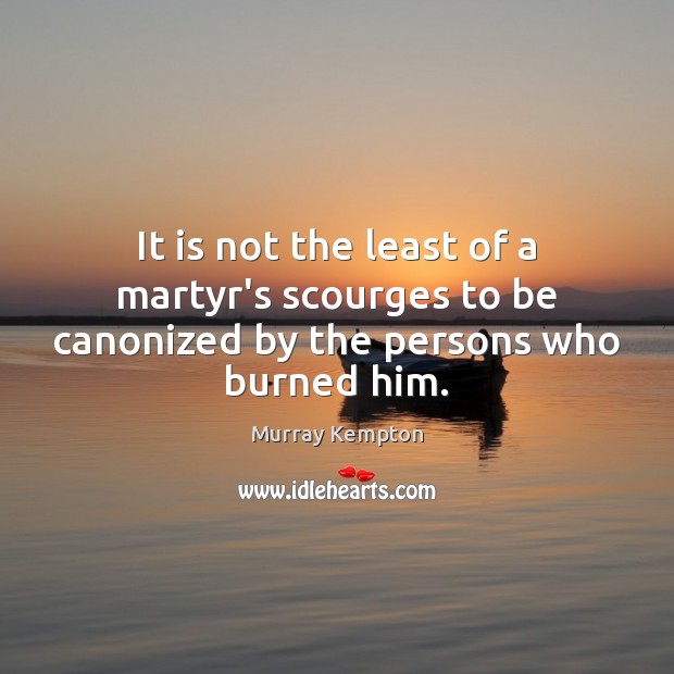 It is not the least of a martyr’s scourges to be canonized by the persons who burned him. Murray Kempton Picture Quote
