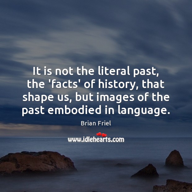 It is not the literal past, the ‘facts’ of history, that shape Brian Friel Picture Quote