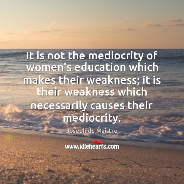 It is not the mediocrity of women’s education which makes their weakness; Joseph de Maistre Picture Quote