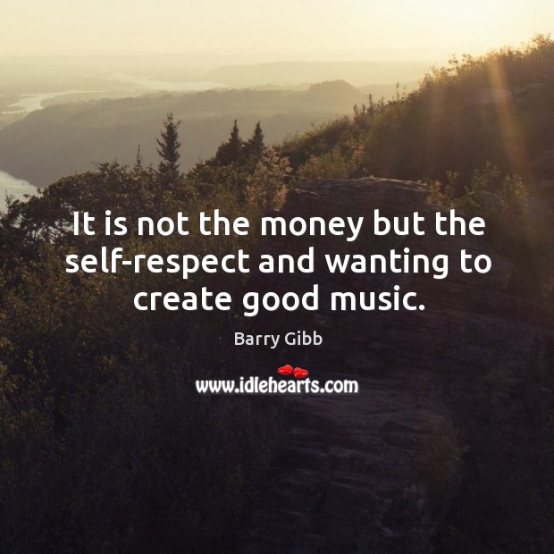 It is not the money but the self-respect and wanting to create good music. Barry Gibb Picture Quote