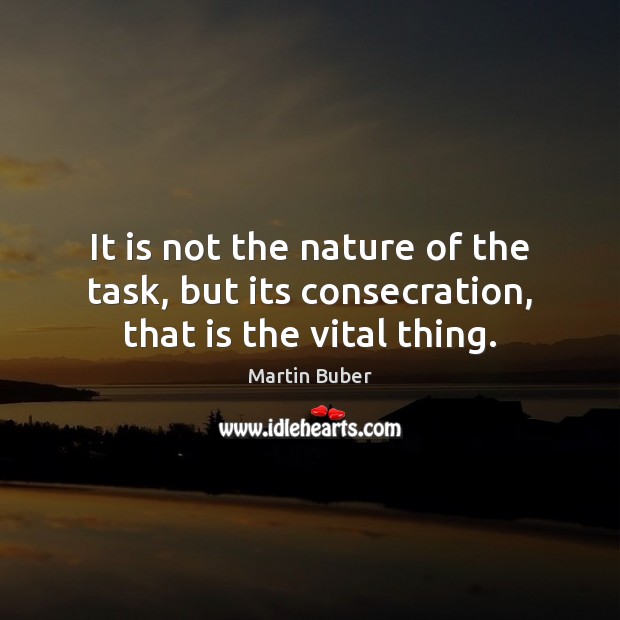 It is not the nature of the task, but its consecration, that is the vital thing. Image