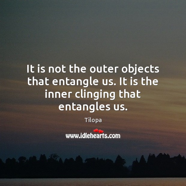 It is not the outer objects that entangle us. It is the inner clinging that entangles us. Tilopa Picture Quote