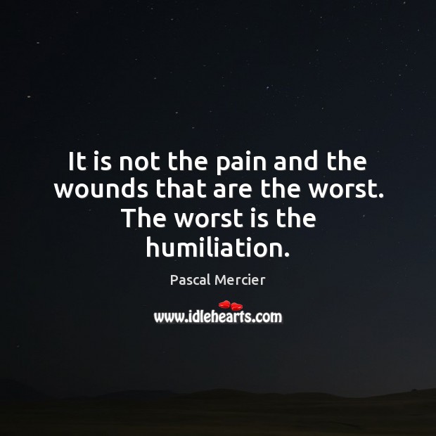 It is not the pain and the wounds that are the worst. The worst is the humiliation. Image