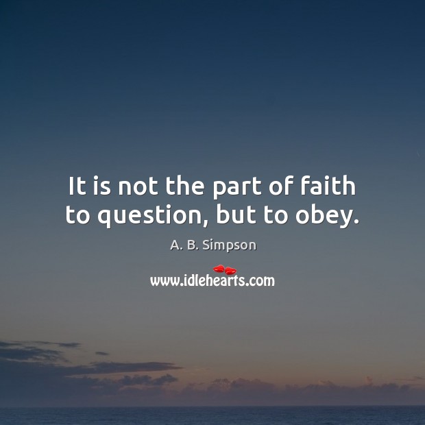 It is not the part of faith to question, but to obey. A. B. Simpson Picture Quote