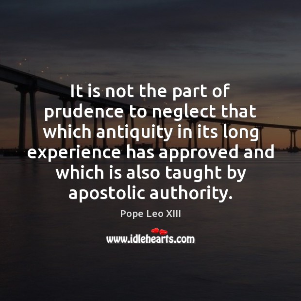 It is not the part of prudence to neglect that which antiquity Pope Leo XIII Picture Quote