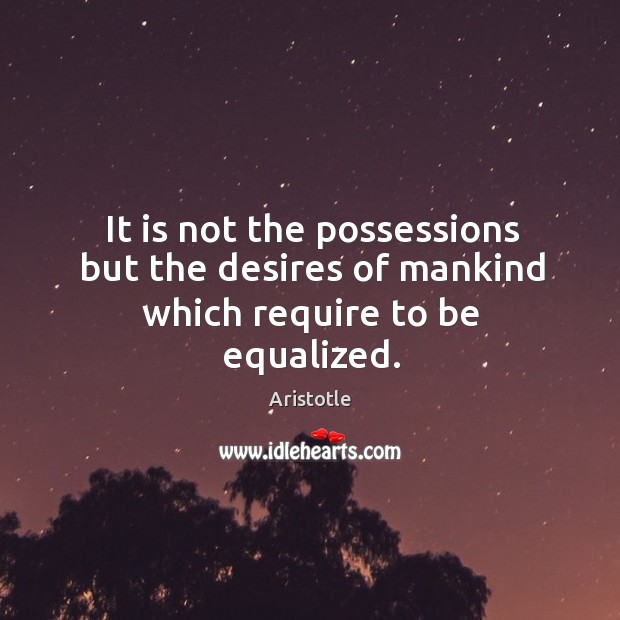 It is not the possessions but the desires of mankind which require to be equalized. Aristotle Picture Quote